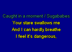 Your stare swallows me

And I can hardly breathe
I feel it's dangerous,