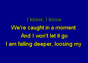 We're caught in a moment

And I won't let it go
I am falling deeper, loosing my