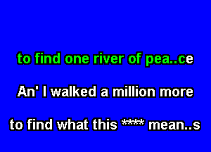 to find one river of pea..ce

An' I walked a million more

to find what this W mean..s