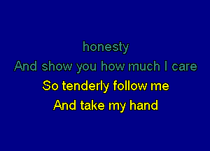 So tenderly follow me
And take my hand