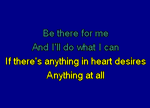 If there's anything in heart desires
Anything at all