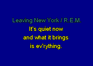 It's quiet now

and what it brings
is ev'rything.