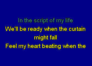 We'll be ready when the curtain

might fall
Feel my heart beating when the