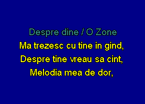 Ma trezesc cu tine in gind,

Despre tine vreau sa cint,
Melodia mea de dor,