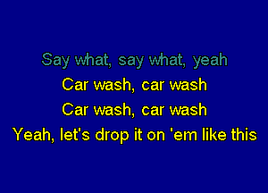 Car wash, car wash

Car wash, car wash
Yeah, let's drop it on 'em like this