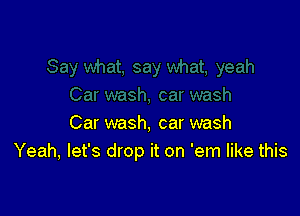 Car wash, car wash
Yeah, let's drop it on 'em like this
