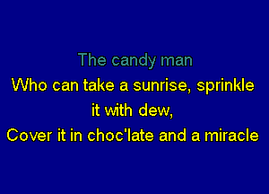 Who can take a sunrise, sprinkle

it with dew,
Cover it in choc'late and a miracle