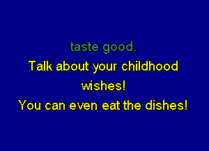 Talk about your childhood

wishes!
You can even eat the dishes!