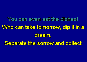 Who can take tomorrow, dip it in a

dream.
Separate the sorrow and collect