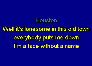 Well it's lonesome in this old town

everybody puts me down
I'm a face without a name