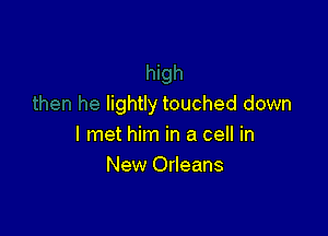 lightly touched down

I met him in a cell in
New Orleans