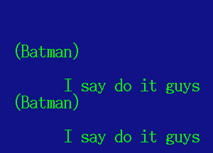 (Batman)

I say do it guys
(Batman)

I say do it guys