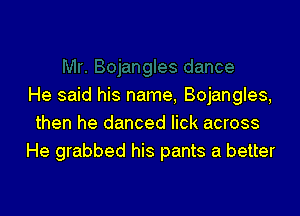 He said his name, Bojangles,

then he danced lick across
He grabbed his pants a better