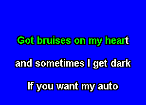 Got bruises on my heart

and sometimes I get dark

If you want my auto