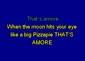 When the moon hits your eye

like a big Pizzapie THAT'S
AMORE