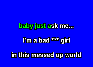 babyjust ask me...

Pm a bad m girl

in this messed up world