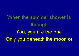 You. you are the one
Only you beneath the moon or