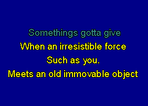 When an irresistible force

Such as you.
Meets an old immovable object