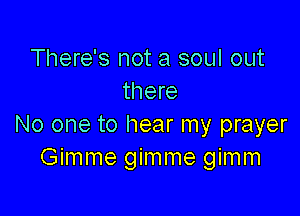 There's not a soul out
there

No one to hear my prayer
Gimme gimme gimm