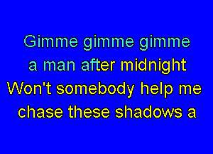 Gimme gimme gimme
a man after midnight

Won't somebody help me
chase these shadows a