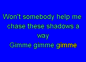 Won't somebody help me
chase these shadows a

way
Gimme gimme gimme