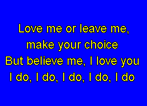 Love me or leave me,
make your choice

But believe me, I love you
Ido.ldo,ldo,ldo.ldo