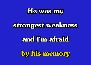 He was my
strongest weakness

and I'm afraid

by his memory
