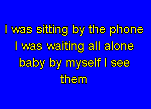 l was sitting by the phone
I was waiting all alone

baby by myself I see
them