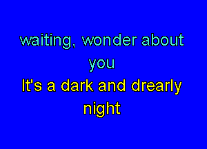 waiting, wonder about
you

It's a dark and drearly
night