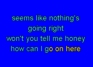 seems like nothing's
going right

won't you tell me honey
how can I go on here