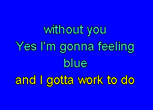 with out you
Yes I'm gonna feeling

blue
and I gotta work to do