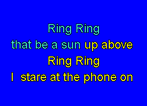 Ring Ring
that be a sun up above

Ring Ring
I stare at the phone on