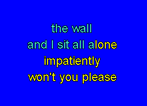 the wall
and I sit all alone

im patiently
won't you please