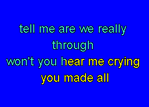 tell me are we really
through

won't you hear me crying
you made all