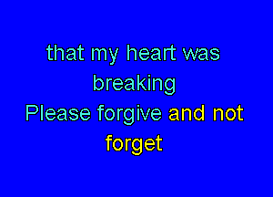 that my heart was
breaking

Please forgive and not
forget