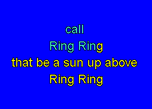 call
Ring Ring

that be a sun up above
Ring Ring