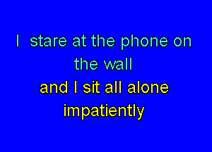 I stare at the phone on
the wall

and I sit all alone
impatiently