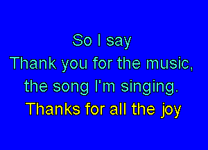 So I say
Thank you for the music,

the song I'm singing.
Thanks for all the joy