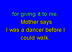 for giving it to me.
Mother says

I was a dancer before I
could walk.