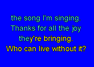 the song I'm singing.
Thanks for all the joy

they're bringing.
Who can live with out it?