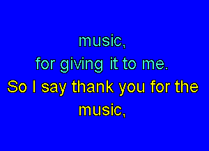 music,
for giving it to me.

So I say thank you for the
music,