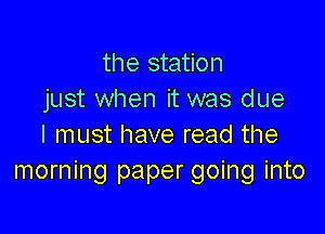the station
just when it was due

I must have read the
morning paper going into