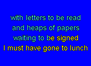 with letters to be read
and heaps of papers

waiting to be signed
I must have gone to lunch