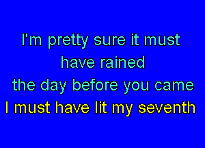 I'm pretty sure it must
have rained

the day before you came
I must have lit my seventh