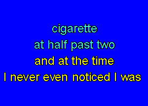 cigarette
at half past two

and at the time
I never even noticed I was
