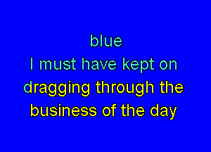 blue
I must have kept on

dragging through the
business of the day