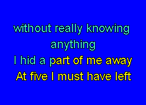 without really knowing
anything

I hid a part of me away
At five I must have left