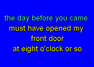 the day before you came
must have opened my

front door
at eight o'clock or so