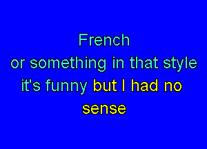 French
or something in that style

it's funny but I had no
sense