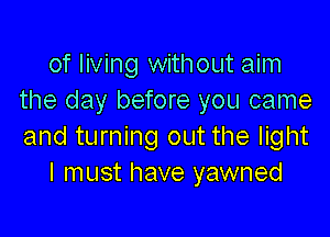 of living without aim
the day before you came

and turning out the light
I must have yawned